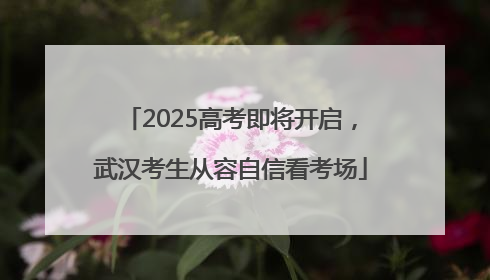 2025高考即将开启,武汉考生从容自信看考场