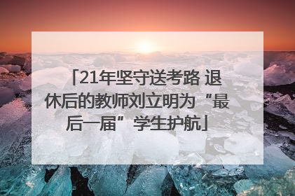 21年坚守送考路 退休后的教师刘立明为“最后一届”学生护航