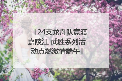 24支龙舟队竞渡嘉陵江 武胜系列活动点燃激情端午