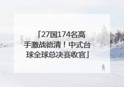 27国174名高手激战德清！中式台球全球总决赛收官