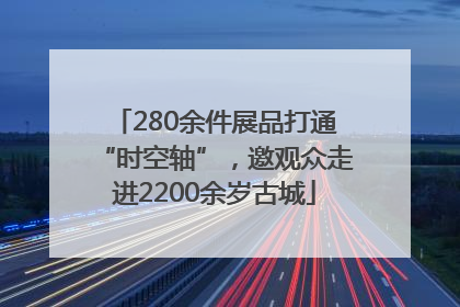 280余件展品打通“时空轴”，邀观众走进2200余岁古城