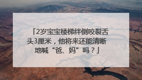 2岁宝宝楼梯绊倒咬裂舌头3厘米，他将来还能清晰地喊“爸、妈”吗？
