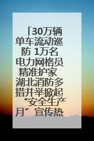30万辆单车流动巡防 1万名电力网格员精准护家 湖北消防多措并举掀起“安全生产月”宣传热潮