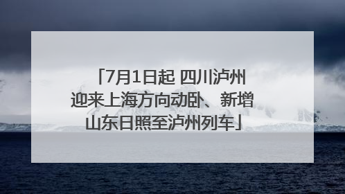 7月1日起 四川泸州迎来上海方向动卧、新增山东日照至泸州列车