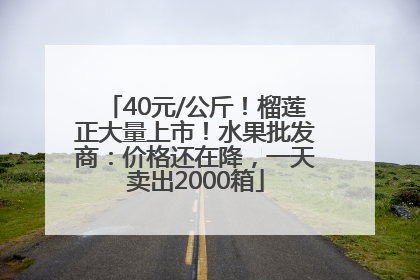 40元/公斤！榴莲正大量上市！水果批发商：价格还在降，一天卖出2000箱