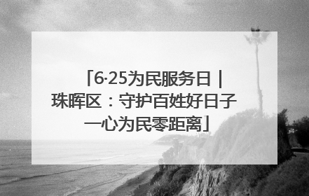 6·25为民服务日｜珠晖区：守护百姓好日子 一心为民零距离