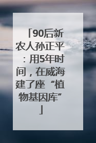 90后新农人孙正平：用5年时间，在威海建了座“植物基因库”